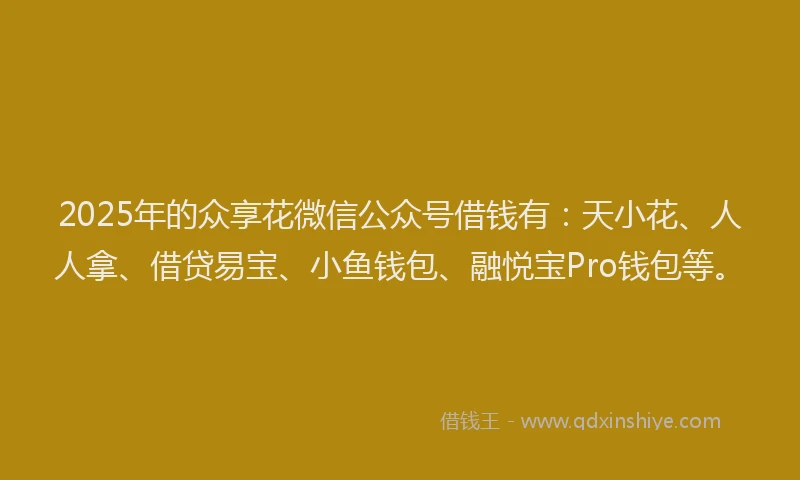 2025年的众享花微信公众号借钱有:天小花、人人拿、借贷易宝、小鱼钱包、融悦宝Pro钱包等。