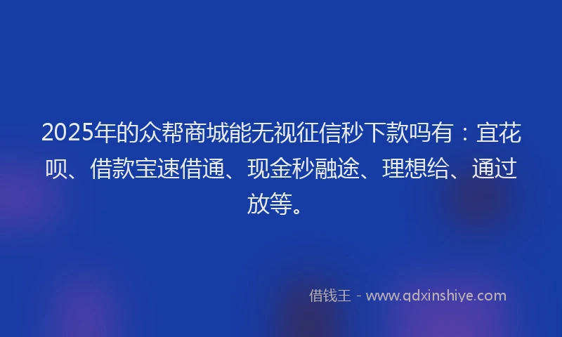 2025年的众帮商城能无视征信秒下款吗有：宜花呗、借款宝速借通、现金秒融途、理想给、通过放等。
