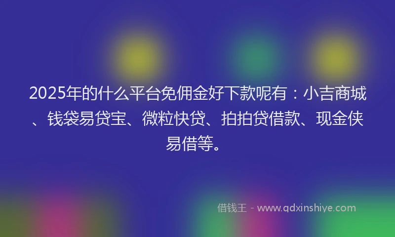 2025年的什么平台免佣金好下款呢有：小吉商城、钱袋易贷宝、微粒快贷、拍拍贷借款、现金侠易借等。