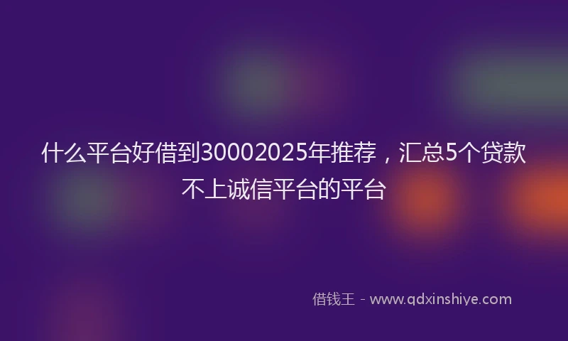 什么平台好借到30002025年推荐，汇总5个贷款不上诚信平台的平台