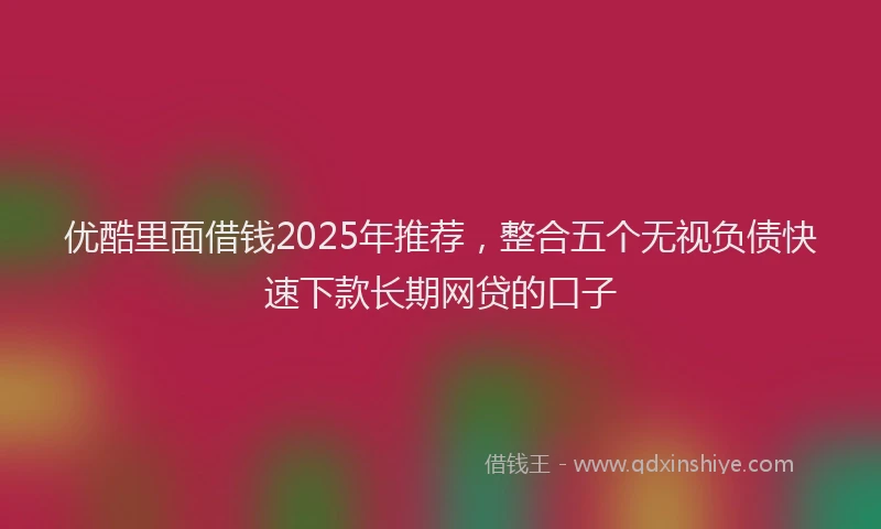 优酷里面借钱2025年推荐，整合五个无视负债快速下款长期网贷的口子