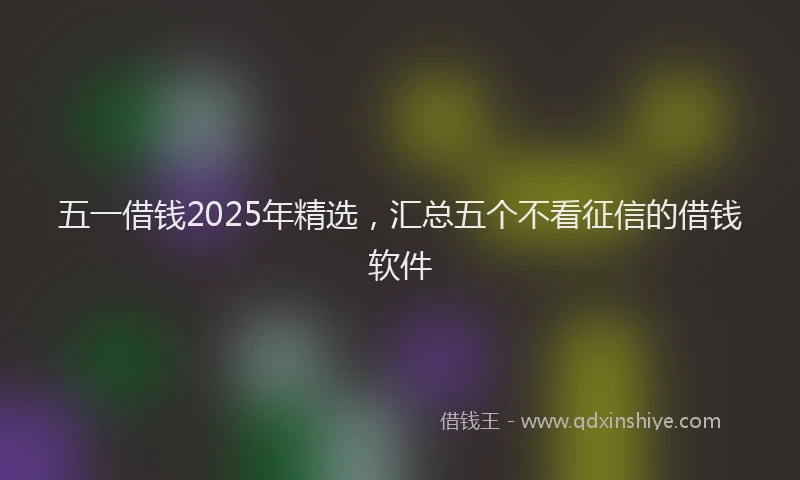 五一借钱2025年精选，汇总五个不看征信的借钱软件