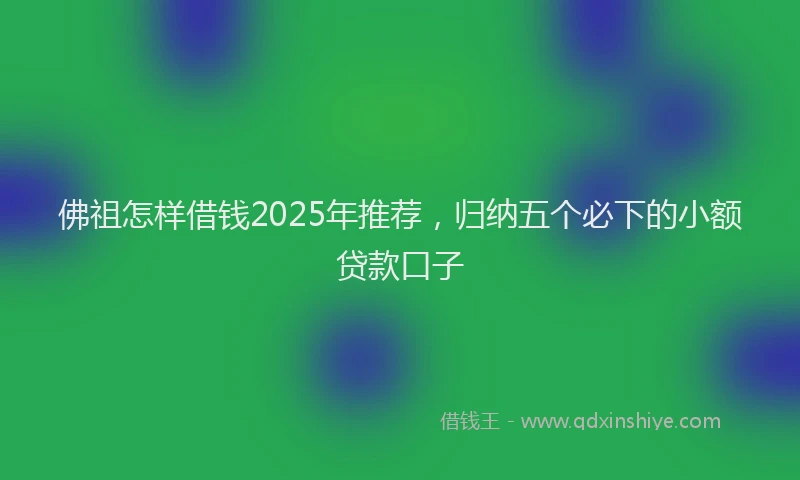 佛祖怎样借钱2025年推荐，归纳五个必下的小额贷款口子