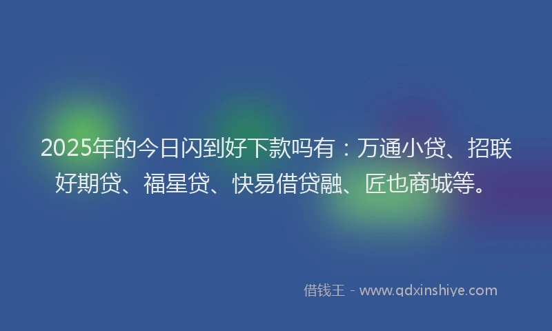 2025年的今日闪到好下款吗有：万通小贷、招联好期贷、福星贷、快易借贷融、匠也商城等。