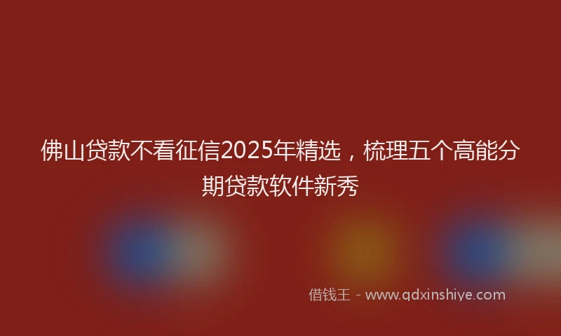 佛山贷款不看征信2025年精选，梳理五个高能分期贷款软件新秀