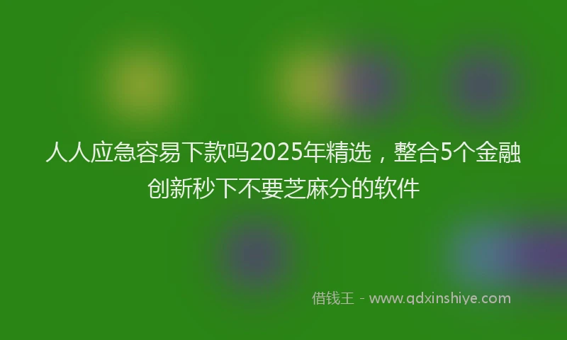 人人应急容易下款吗2025年精选，整合5个金融创新秒下不要芝麻分的软件