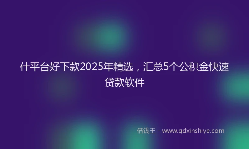 什平台好下款2025年精选，汇总5个公积金快速贷款软件