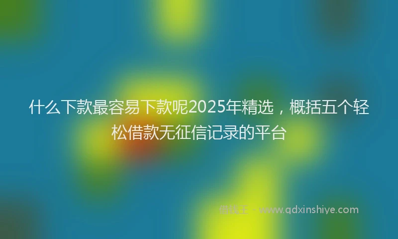 什么下款最容易下款呢2025年精选，概括五个轻松借款无征信记录的平台