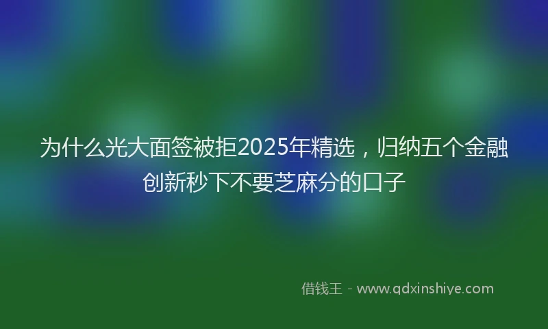 为什么光大面签被拒2025年精选，归纳五个金融创新秒下不要芝麻分的口子