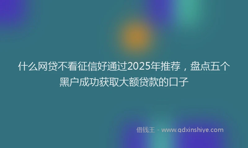 什么网贷不看征信好通过2025年推荐，盘点五个黑户成功获取大额贷款的口子
