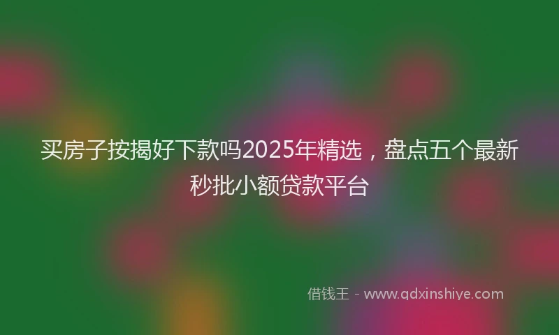 买房子按揭好下款吗2025年精选，盘点五个最新秒批小额贷款平台
