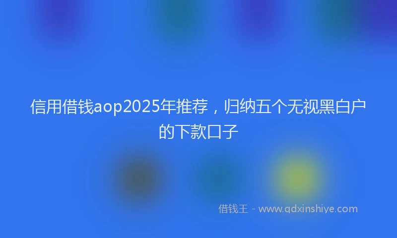 信用借钱aop2025年推荐，归纳五个无视黑白户的下款口子