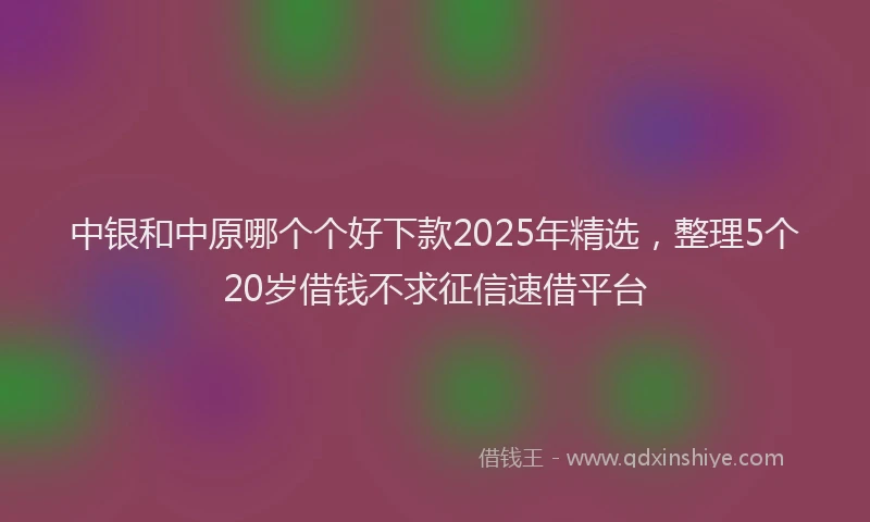 中银和中原哪个个好下款2025年精选，整理5个20岁借钱不求征信速借平台