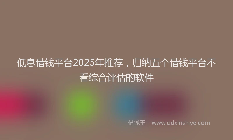 低息借钱平台2025年推荐，归纳五个借钱平台不看综合评估的软件