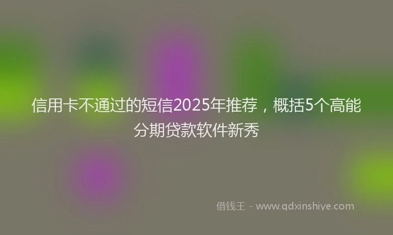 信用卡不通过的短信2025年推荐，概括5个高能分期贷款软件新秀