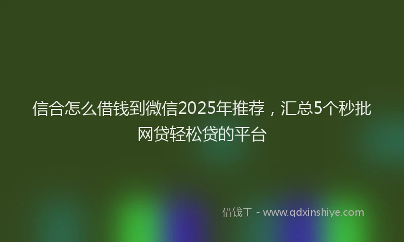 信合怎么借钱到微信2025年推荐，汇总5个秒批网贷轻松贷的平台