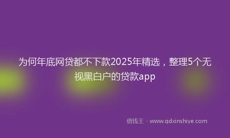 为何年底网贷都不下款2025年精选，整理5个无视黑白户的贷款app