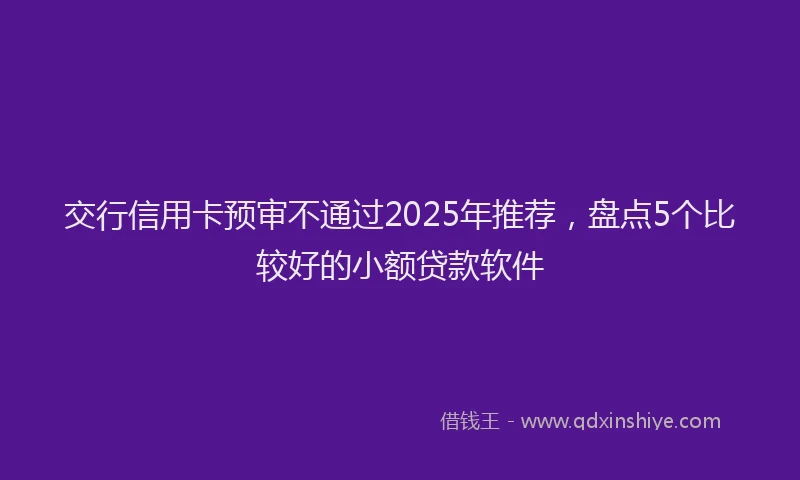 交行信用卡预审不通过2025年推荐，盘点5个比较好的小额贷款软件