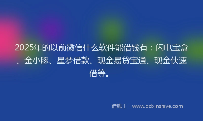 2025年的以前微信什么软件能借钱有：闪电宝盒、金小豚、星梦借款、现金易贷宝通、现金侠速借等。