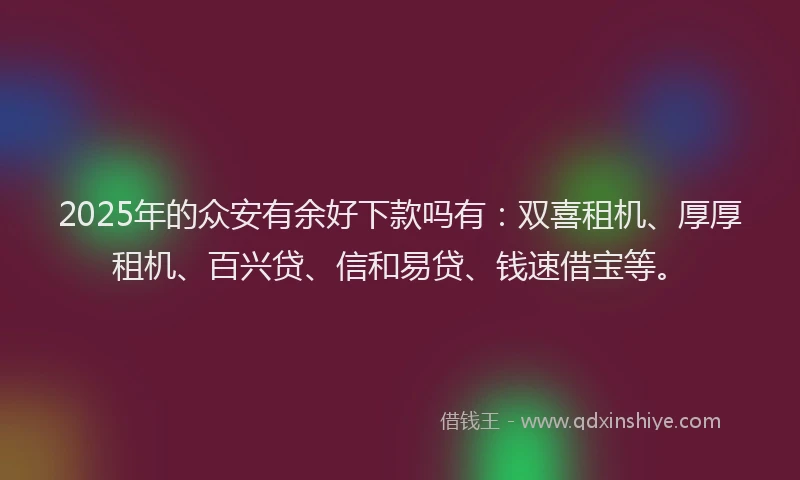 2025年的众安有余好下款吗有：双喜租机、厚厚租机、百兴贷、信和易贷、钱速借宝等。