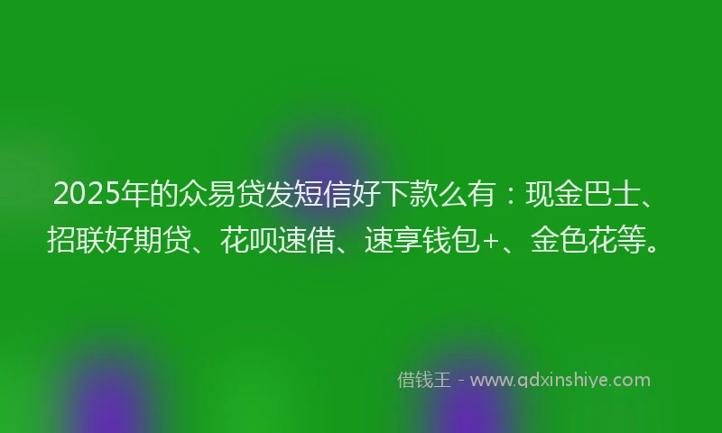 2025年的众易贷发短信好下款么有：现金巴士、招联好期贷、花呗速借、速享钱包+、金色花等。
