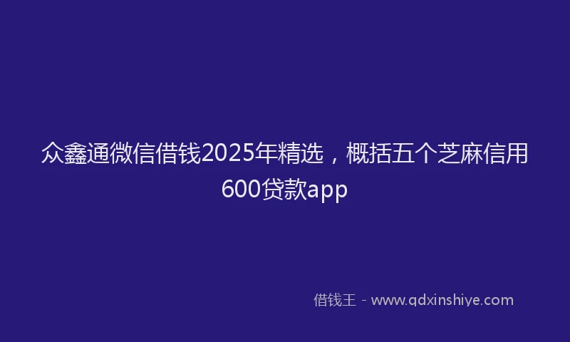 众鑫通微信借钱2025年精选，概括五个芝麻信用600贷款app