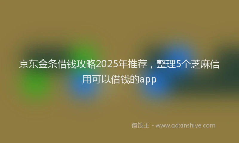 京东金条借钱攻略2025年推荐，整理5个芝麻信用可以借钱的app