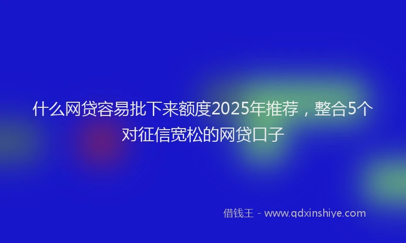 什么网贷容易批下来额度2025年推荐,整合5个对征信宽松的网贷口子