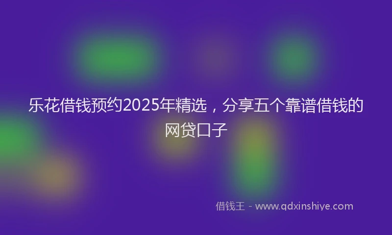 乐花借钱预约2025年精选，分享五个靠谱借钱的网贷口子