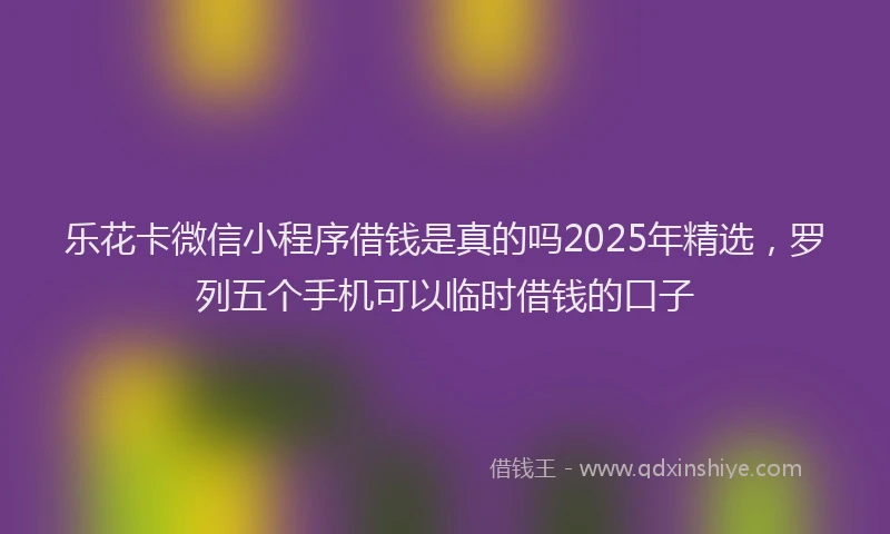 乐花卡微信小程序借钱是真的吗2025年精选,罗列五个手机可以临时借钱的口子