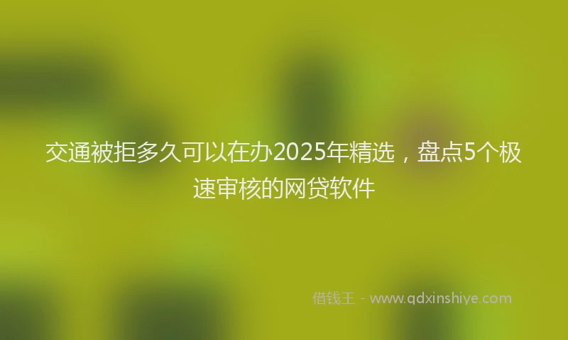交通被拒多久可以在办2025年精选，盘点5个极速审核的网贷软件
