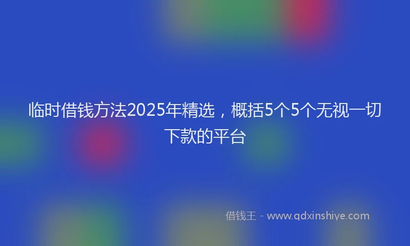 临时借钱方法2025年精选，概括5个5个无视一切下款的平台