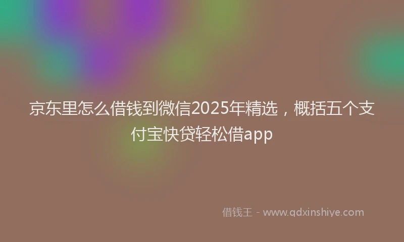 京东里怎么借钱到微信2025年精选，概括五个支付宝快贷轻松借app