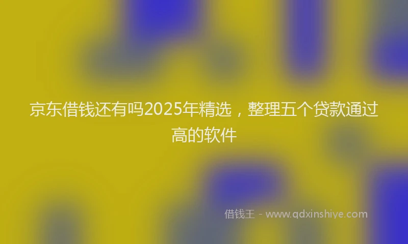 京东借钱还有吗2025年精选，整理五个贷款通过高的软件