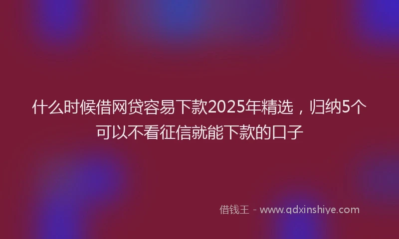 什么时候借网贷容易下款2025年精选,归纳5个可以不看征信就能下款的口子