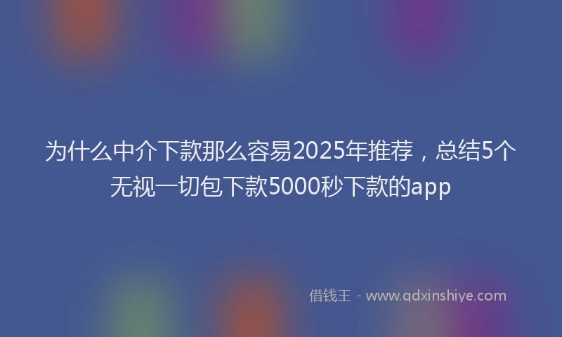 为什么中介下款那么容易2025年推荐，总结5个无视一切包下款5000秒下款的app