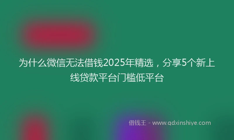 为什么微信无法借钱2025年精选,分享5个新上线贷款平台门槛低平台