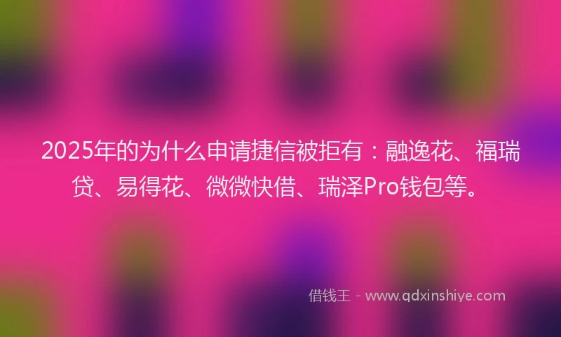2025年的为什么申请捷信被拒有：融逸花、福瑞贷、易得花、微微快借、瑞泽Pro钱包等。