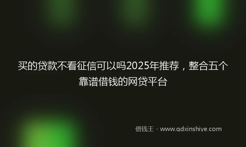 买的贷款不看征信可以吗2025年推荐，整合五个靠谱借钱的网贷平台