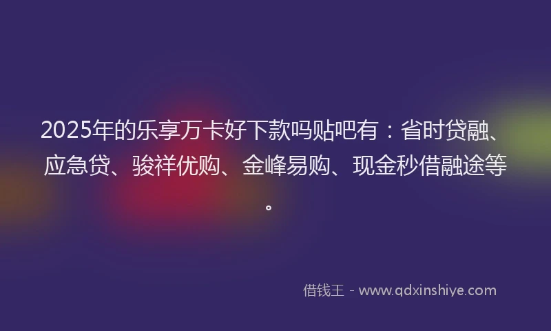 2025年的乐享万卡好下款吗贴吧有:省时贷融、应急贷、骏祥优购、金峰易购、现金秒借融途等。