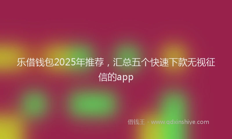 乐借钱包2025年推荐，汇总五个快速下款无视征信的app
