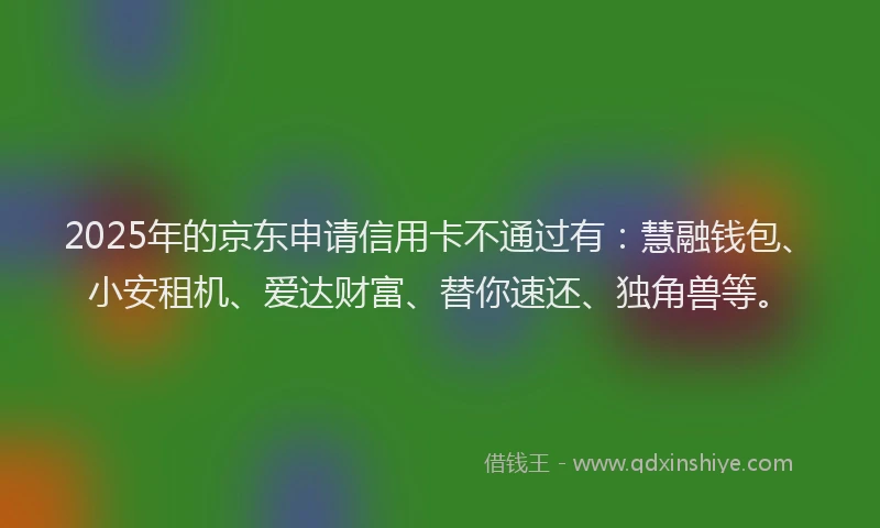 2025年的京东申请信用卡不通过有：慧融钱包、小安租机、爱达财富、替你速还、独角兽等。