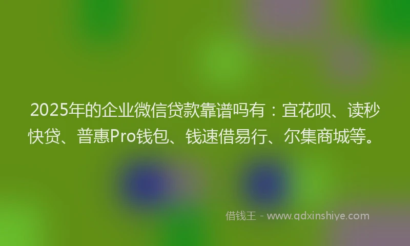 2025年的企业微信贷款靠谱吗有：宜花呗、读秒快贷、普惠Pro钱包、钱速借易行、尔集商城等。