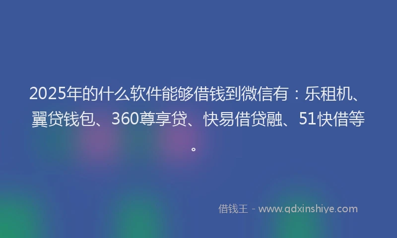 2025年的什么软件能够借钱到微信有：乐租机、翼贷钱包、360尊享贷、快易借贷融、51快借等。
