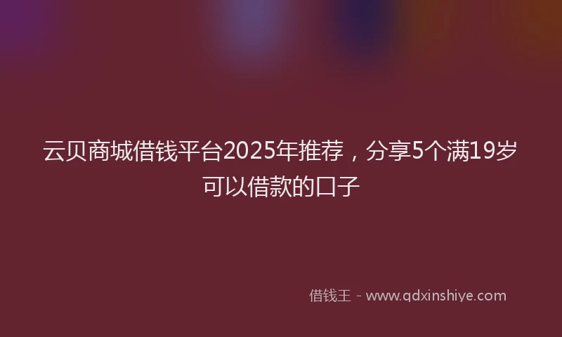 云贝商城借钱平台2025年推荐，分享5个满19岁可以借款的口子