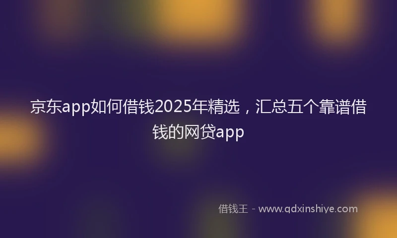 京东app如何借钱2025年精选，汇总五个靠谱借钱的网贷app