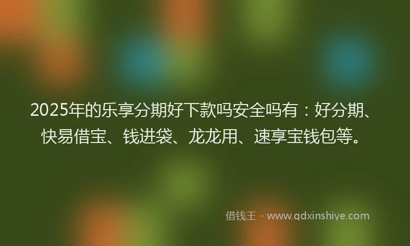 2025年的乐享分期好下款吗安全吗有：好分期、快易借宝、钱进袋、龙龙用、速享宝钱包等。