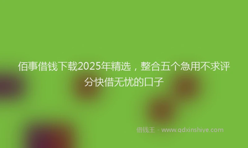 佰事借钱下载2025年精选,整合五个急用不求评分快借无忧的口子