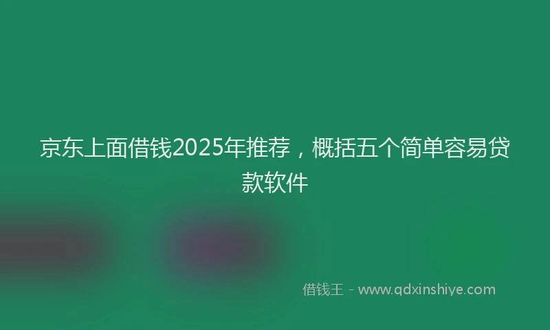 京东上面借钱2025年推荐，概括五个简单容易贷款软件