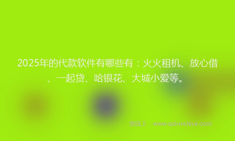 2025年的代款软件有哪些有：火火租机、放心借、一起贷、哈银花、大城小爱等。